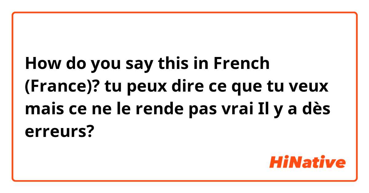 How do you say this in French (France)? tu peux dire ce que tu veux mais ce ne le rende pas vrai
Il y a dès erreurs?