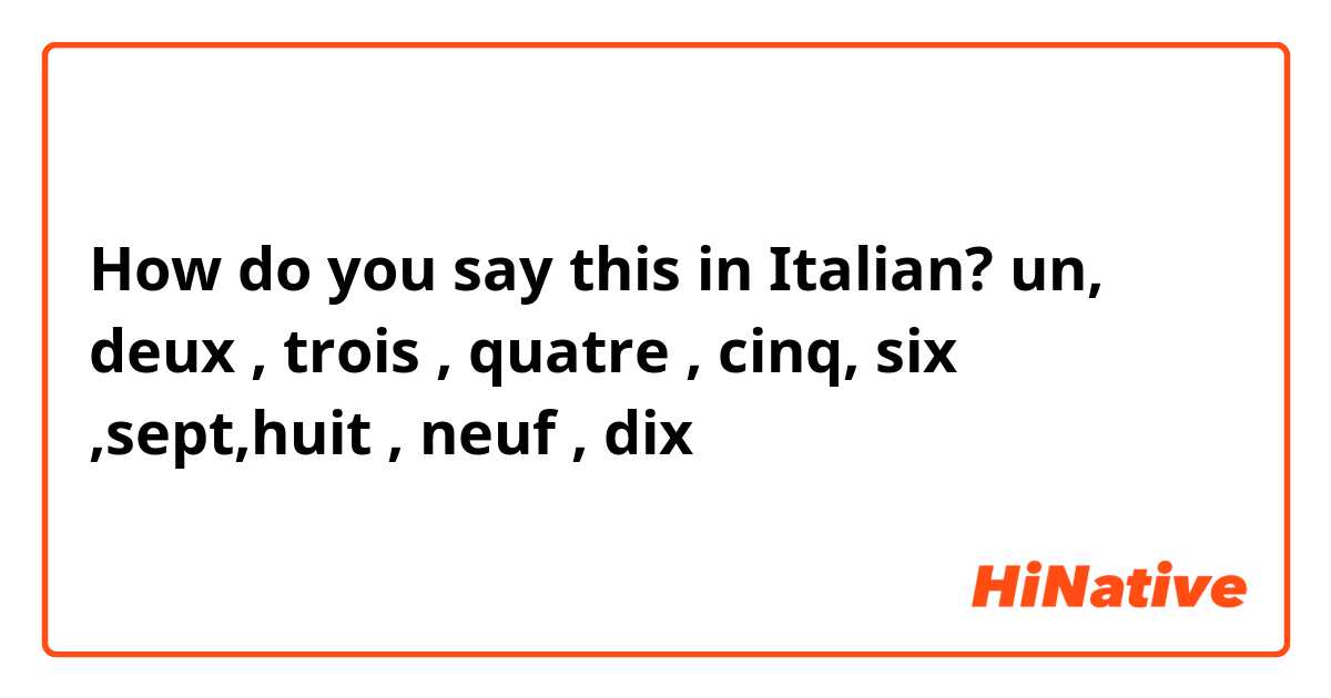 How do you say this in Italian? un, deux , trois , quatre , cinq, six ,sept,huit , neuf , dix