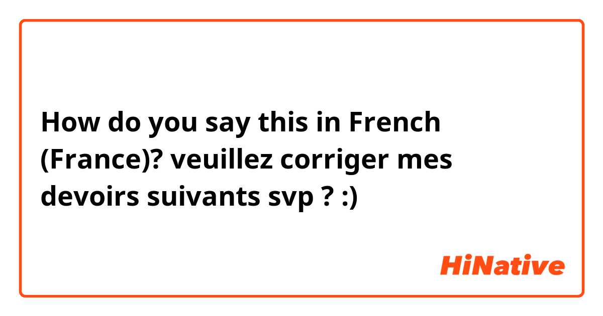 How do you say this in French (France)? veuillez corriger mes devoirs suivants svp ? :)