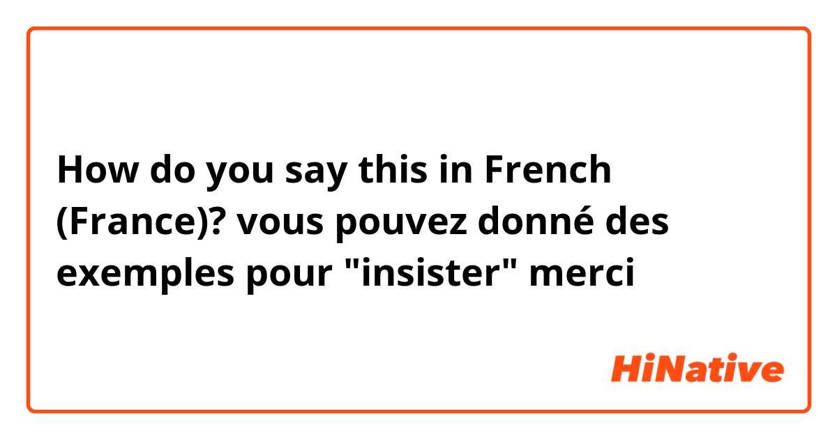 How do you say this in French (France)? vous pouvez donné des exemples pour "insister" merci