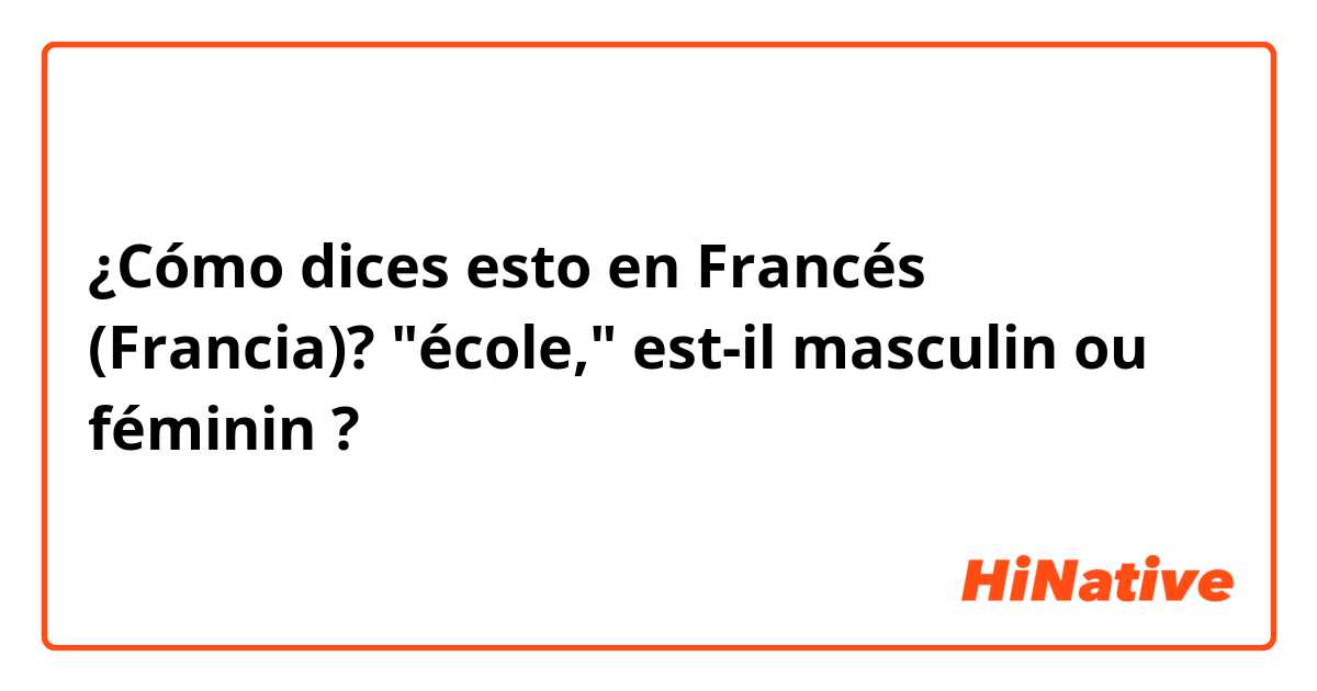 ¿Cómo dices esto en Francés (Francia)? "école," est-il masculin ou féminin ?