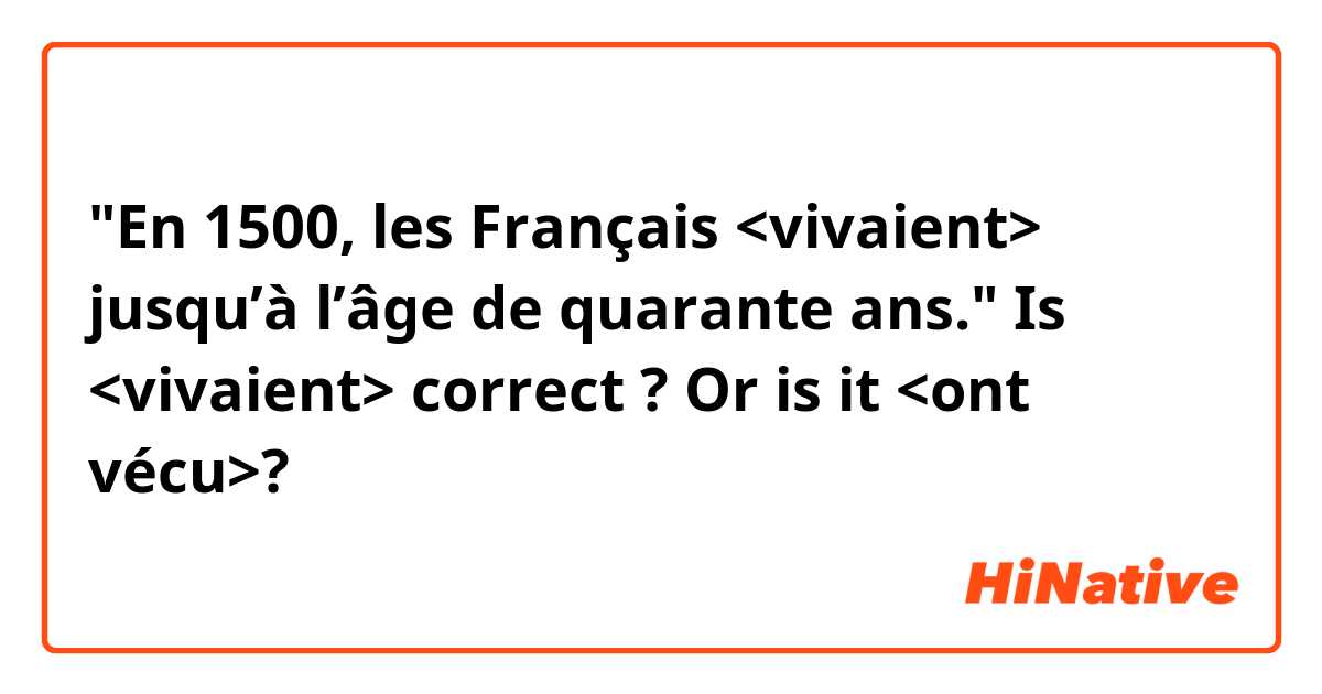 "En 1500, les Français <vivaient> jusqu’à l’âge de quarante ans."
Is <vivaient> correct ? Or is it <ont vécu>?