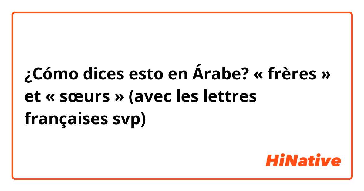 ¿Cómo dices esto en Árabe? « frères » et « sœurs » (avec les lettres françaises svp)