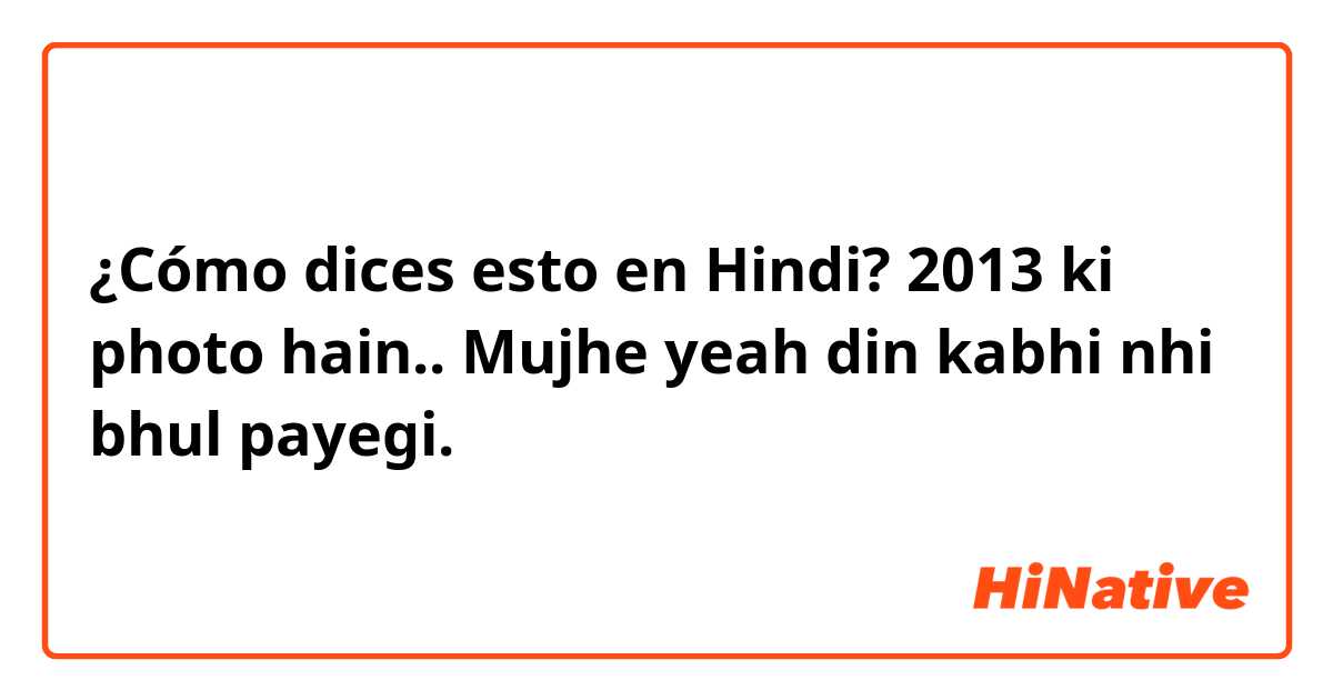 ¿Cómo dices esto en Hindi? 2013 ki photo hain.. Mujhe yeah din kabhi nhi bhul payegi. 

