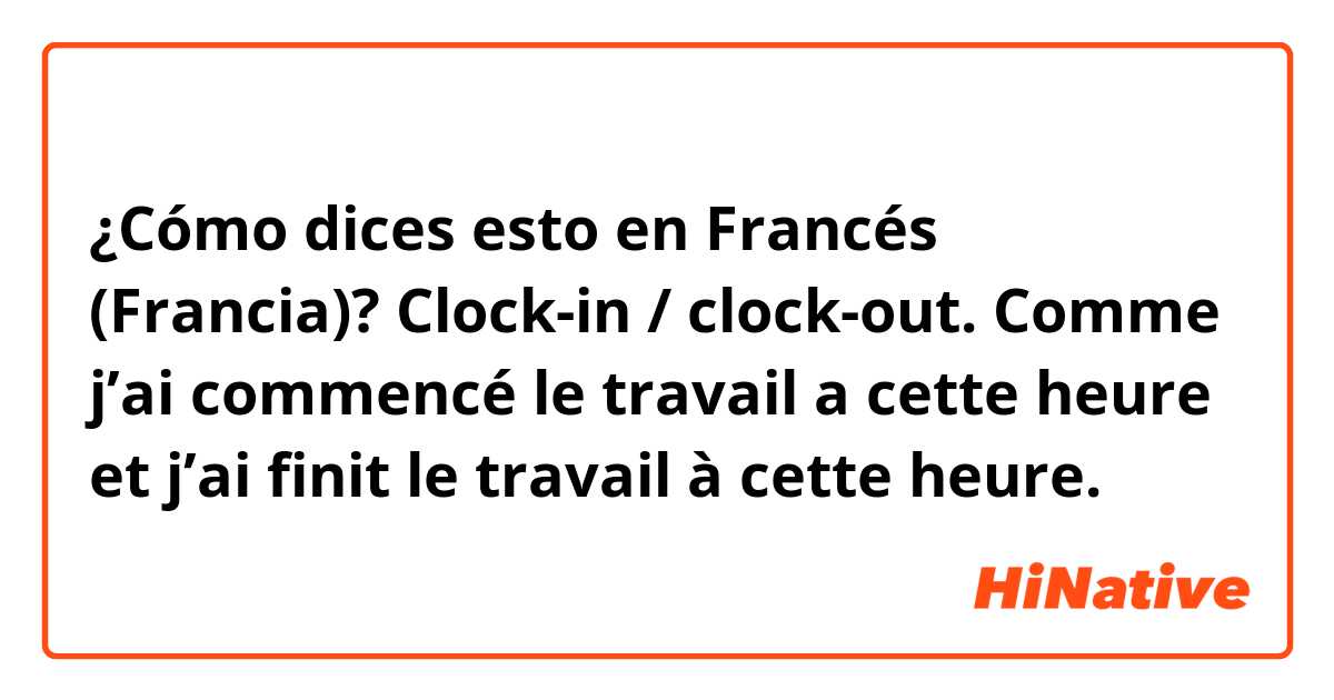 ¿Cómo dices esto en Francés (Francia)? Clock-in / clock-out. Comme j’ai commencé le travail a cette heure et j’ai finit le travail à cette heure. 