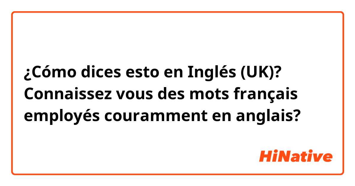 ¿Cómo dices esto en Inglés (UK)? Connaissez vous des mots français employés couramment en anglais?