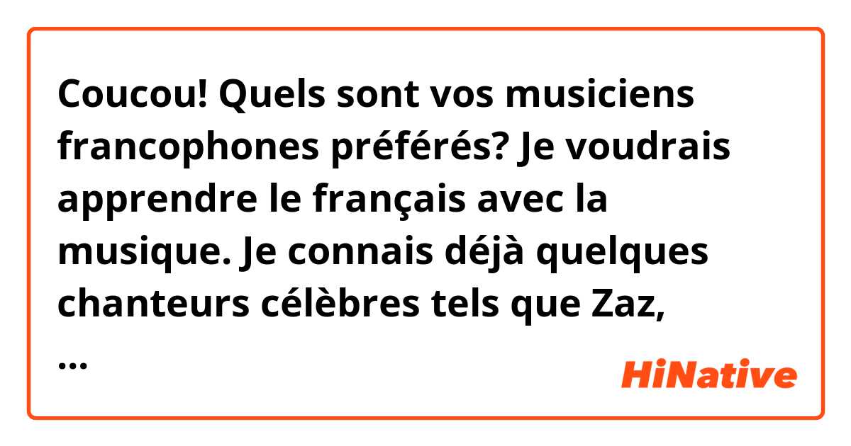 Coucou! Quels sont vos musiciens francophones préférés? Je voudrais apprendre le français avec la musique. Je connais déjà quelques chanteurs célèbres tels que Zaz, Stromae, Mika... et Édith Piaf, bien sûr
Quand même, pouvez-vous corriger mes erreurs? Merci :)