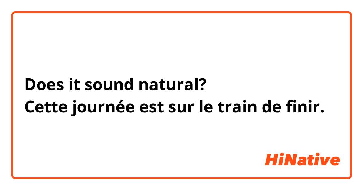 Does it sound natural?
Cette journée est sur le train de finir. 