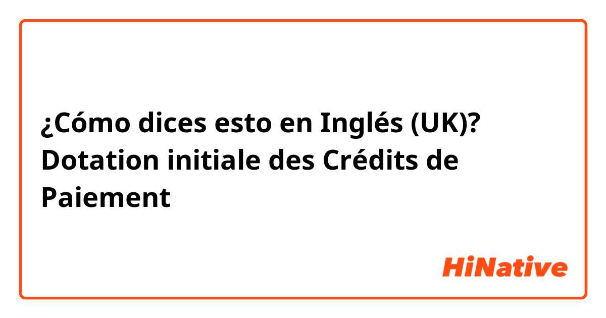 ¿Cómo dices esto en Inglés (UK)? Dotation initiale des Crédits de Paiement