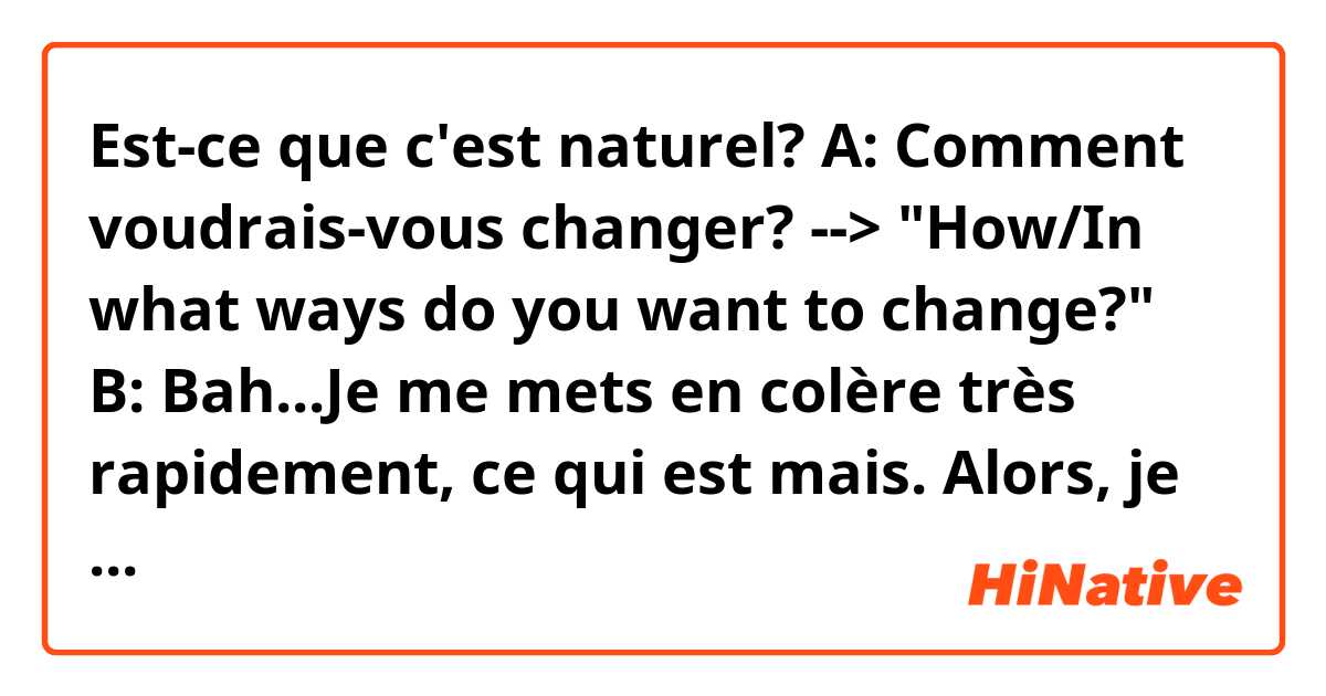 Est-ce que c'est naturel?

A: Comment voudrais-vous changer? --> "How/In what ways do you want to change?"
B: Bah...Je me mets en colère très rapidement, ce qui est mais. Alors, je voudrais changer pour devenir une personne plus patient. --> "Well...I'm very quick to get angry, which is bad. So I would like to change to become a more patient person."