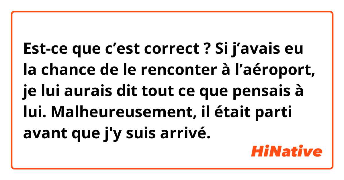 Est-ce que c’est correct ?

Si j’avais eu la chance de le renconter à l’aéroport, je lui aurais dit tout ce que pensais à lui. Malheureusement, il était parti avant que j'y suis arrivé.
