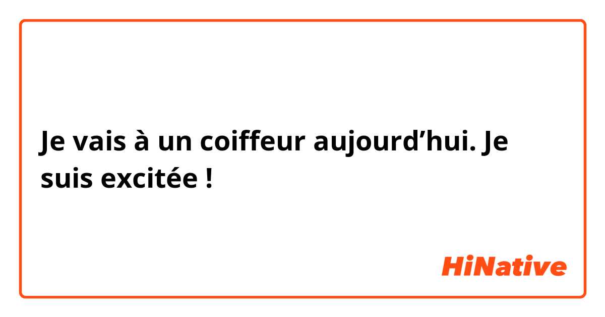 Je vais à un coiffeur aujourd’hui. Je suis excitée !