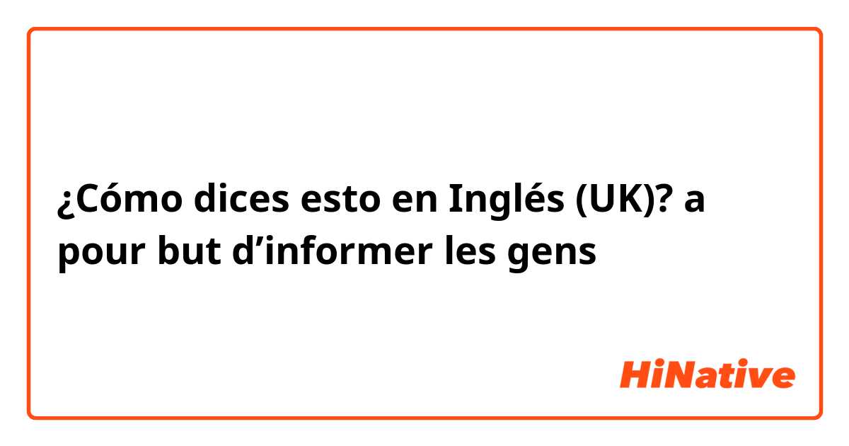 ¿Cómo dices esto en Inglés (UK)? a pour but d’informer les gens 