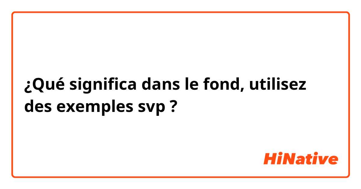 ¿Qué significa dans le fond, utilisez des exemples svp?