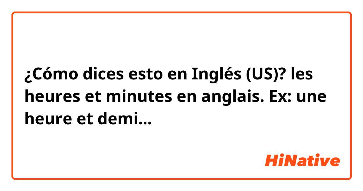¿Cómo dices esto en Inglés (US)? les heures et minutes en anglais. Ex: une heure et demi...