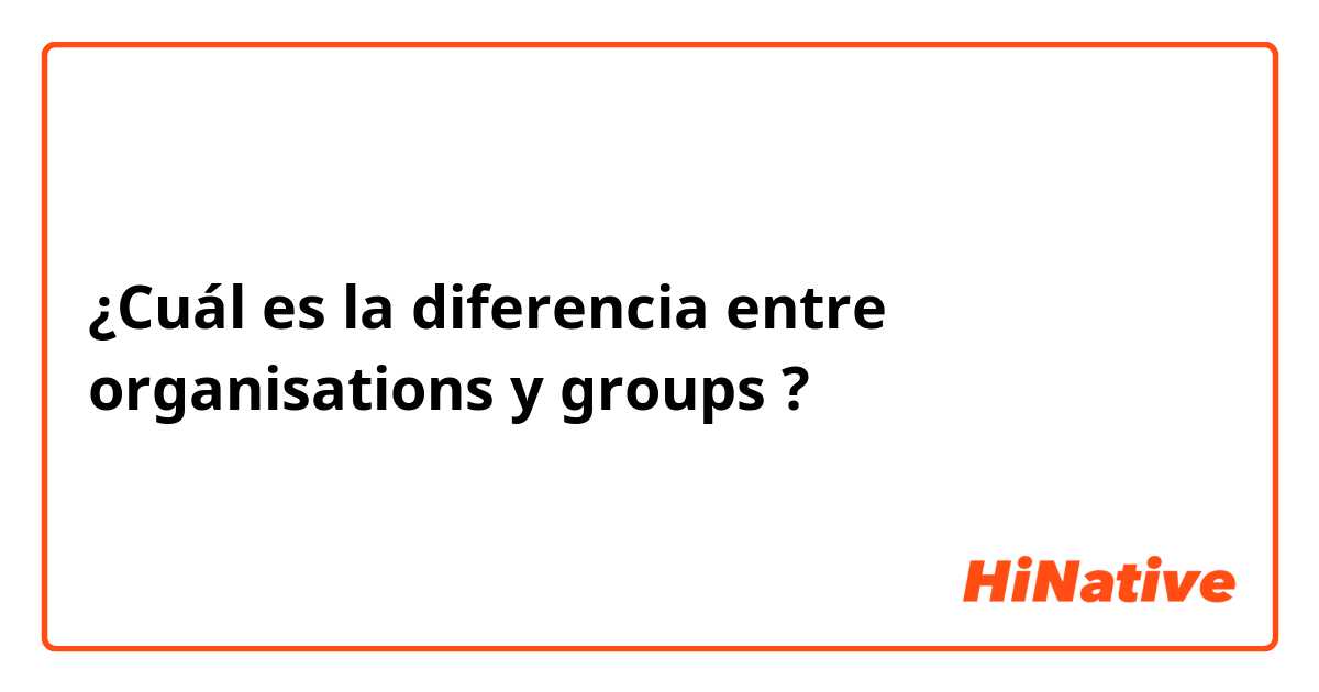 ¿Cuál es la diferencia entre organisations y groups ?