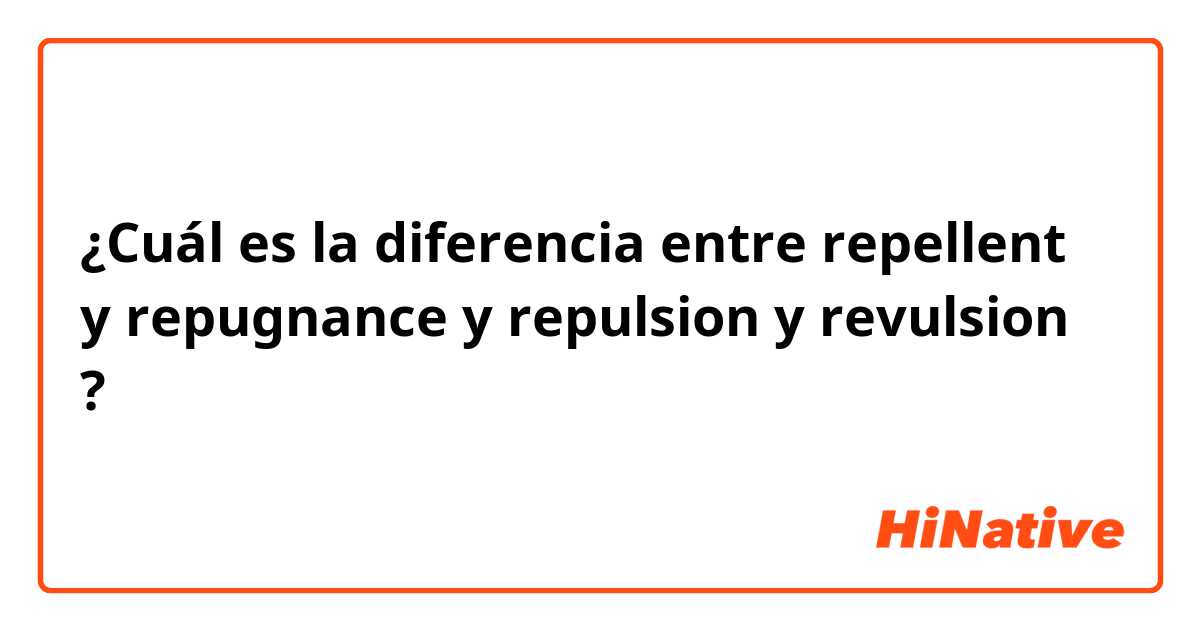 ¿Cuál es la diferencia entre repellent y repugnance y repulsion y revulsion ?