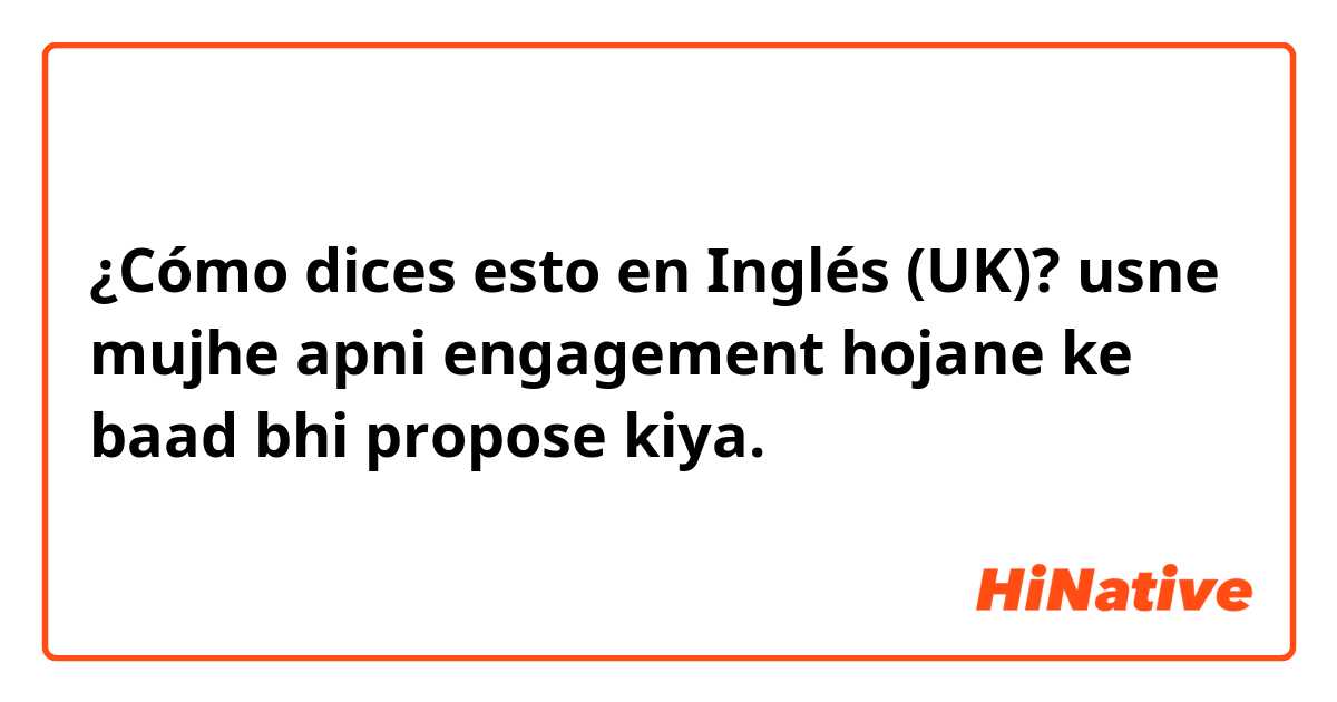 ¿Cómo dices esto en Inglés (UK)? usne mujhe apni engagement hojane ke baad bhi propose kiya.
