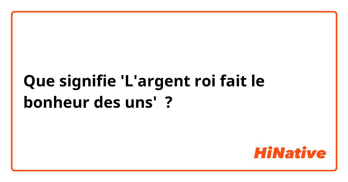 Que signifie 'L'argent roi fait le bonheur des uns' ?