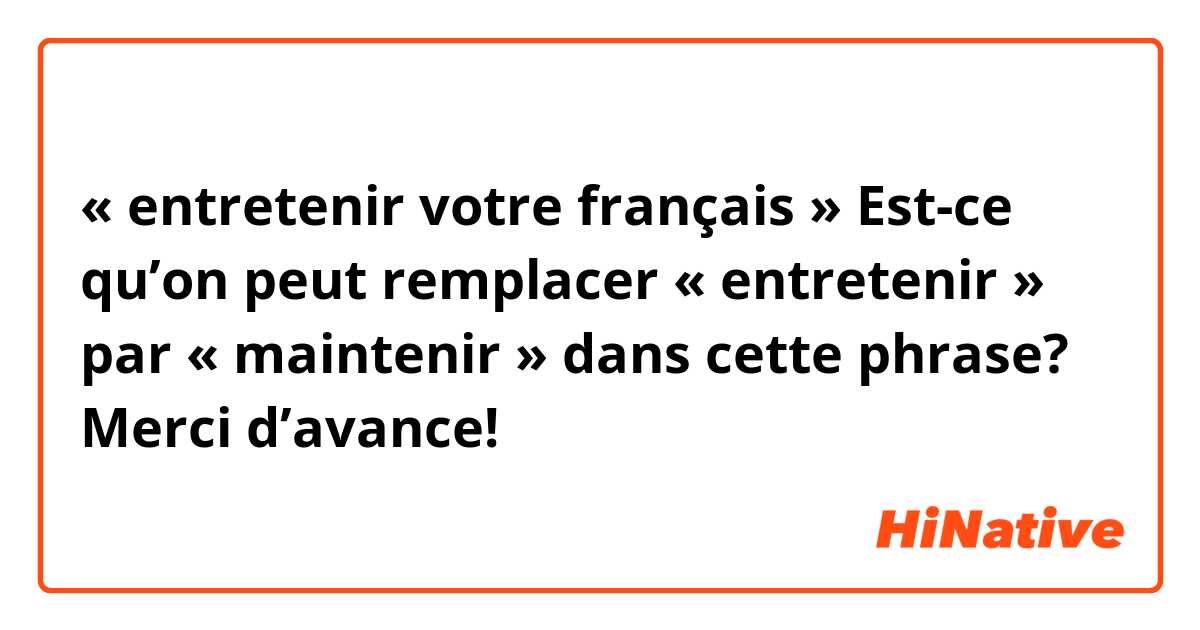 « entretenir votre français » Est-ce qu’on peut remplacer « entretenir » par « maintenir » dans cette phrase? Merci d’avance!