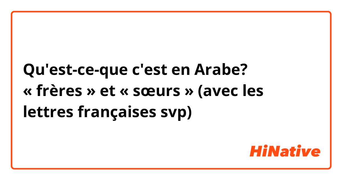 Qu'est-ce-que c'est en Arabe? « frères » et « sœurs » (avec les lettres françaises svp)