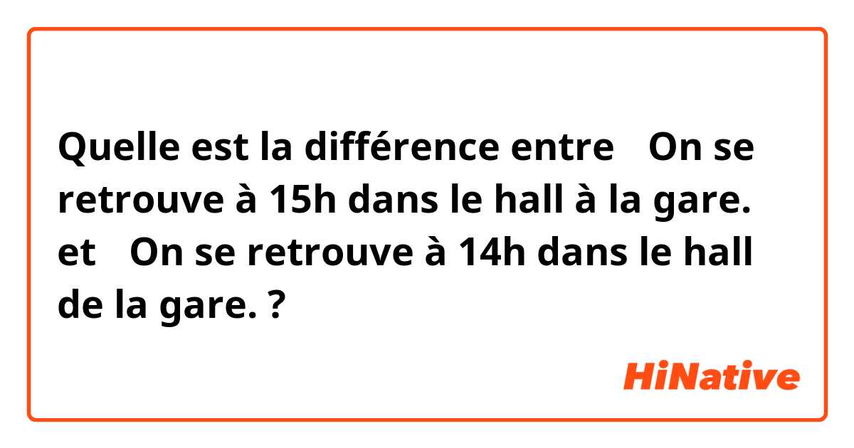 Quelle est la différence entre ①On se retrouve à 15h dans le hall à la gare. et ②On se retrouve à 14h dans le hall de la gare. ?