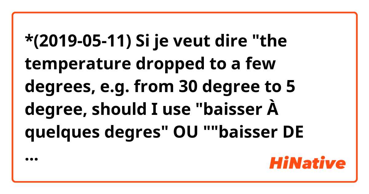 *(2019-05-11) Si je veut dire "the temperature dropped to a few degrees, e.g. from 30 degree to 5 degree, should I use "baisser À quelques degres" OU ""baisser DE quelques degres""?

Lorsque je suis finalement arrivé à ma destination, la température avait considérablement baissé À/DE??? quelques degrés.

When I finally arrived at my destination, the temperature have considerably dropped to a few degrees.