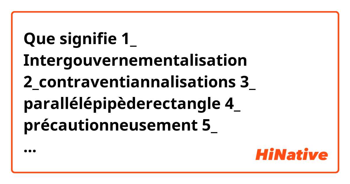 Que signifie 1_ Intergouvernementalisation
2_contraventiannalisations 
3_ parallélépipèderectangle
4_ précautionneusement 
5_ inticonstitutionnellement  ?