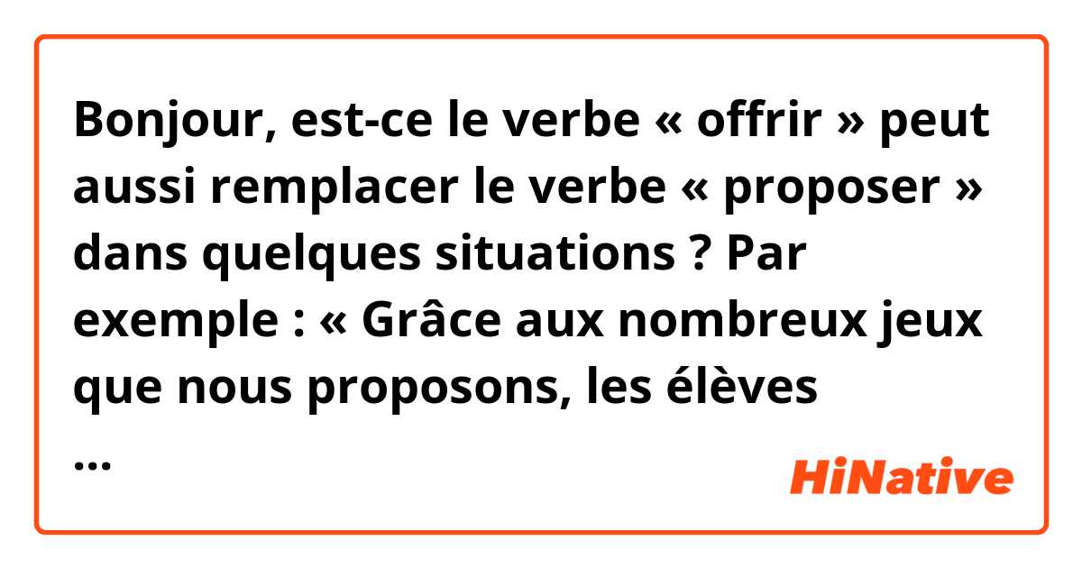 Bonjour, 

est-ce le verbe « offrir » peut aussi remplacer le verbe « proposer » dans quelques situations ?

Par exemple : 

« Grâce aux nombreux jeux que nous proposons, les élèves peuvent apprendre les règles de grammaire en s'amusant. » 

Est-ce que je pourrais remplacer « que nous proposons » avec « que nous offrons » ? 
Quel de ces deux verbes serait le plus courant dans ce contexte ?

Merci de vos réponses et bonne journée <3