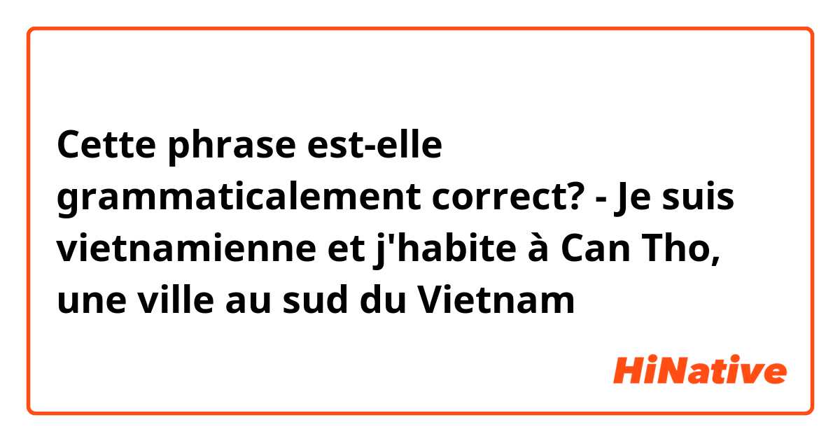 Cette phrase est-elle grammaticalement correct?
- Je suis vietnamienne et j'habite à Can Tho, une ville au sud du Vietnam