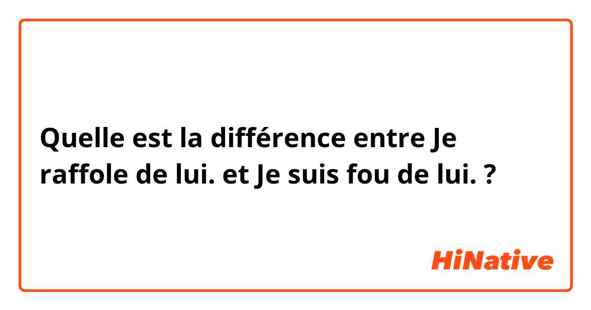 Quelle est la différence entre Je raffole de lui. et Je suis fou de lui. ?