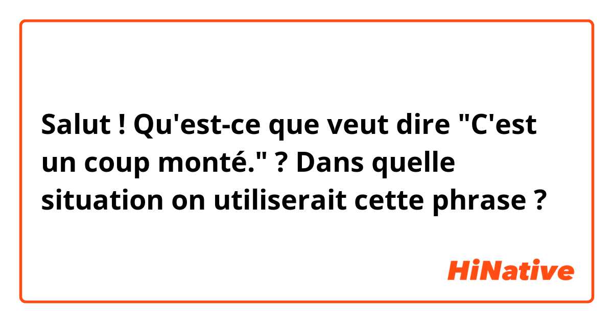 Salut ! Qu'est-ce que veut dire "C'est un coup monté." ? Dans quelle situation on utiliserait cette phrase ?