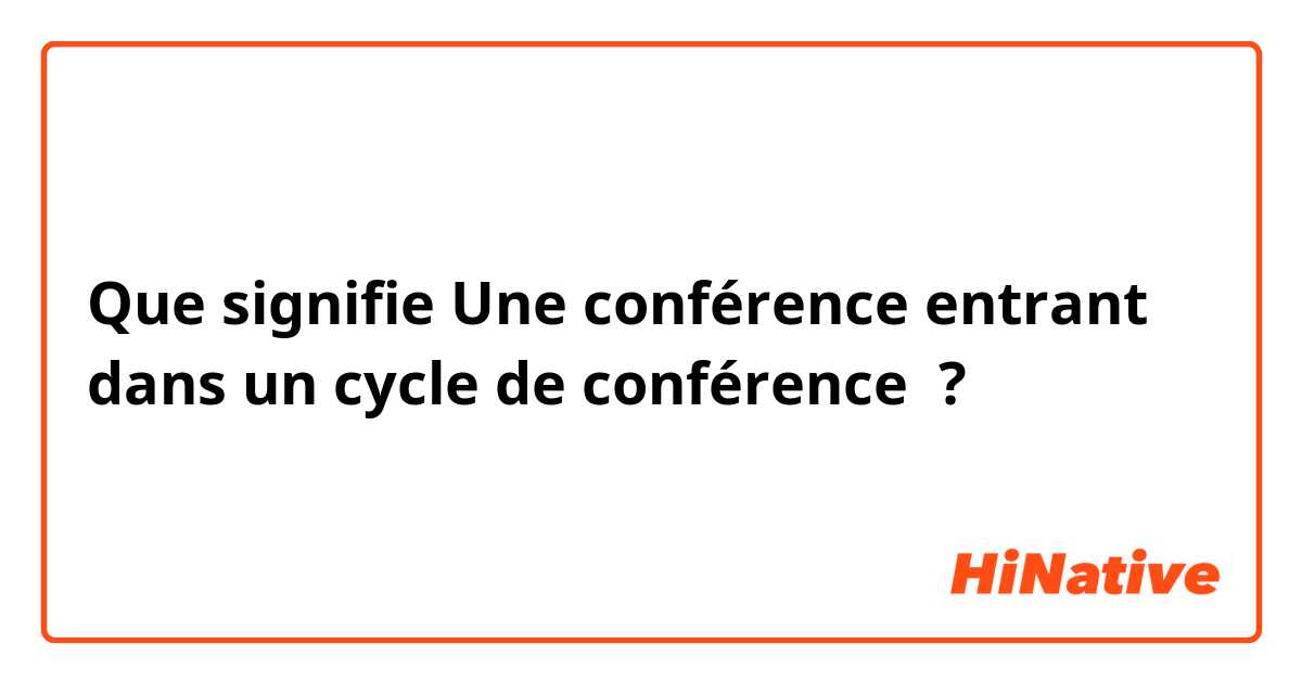 Que signifie Une conférence entrant dans un cycle de conférence ?