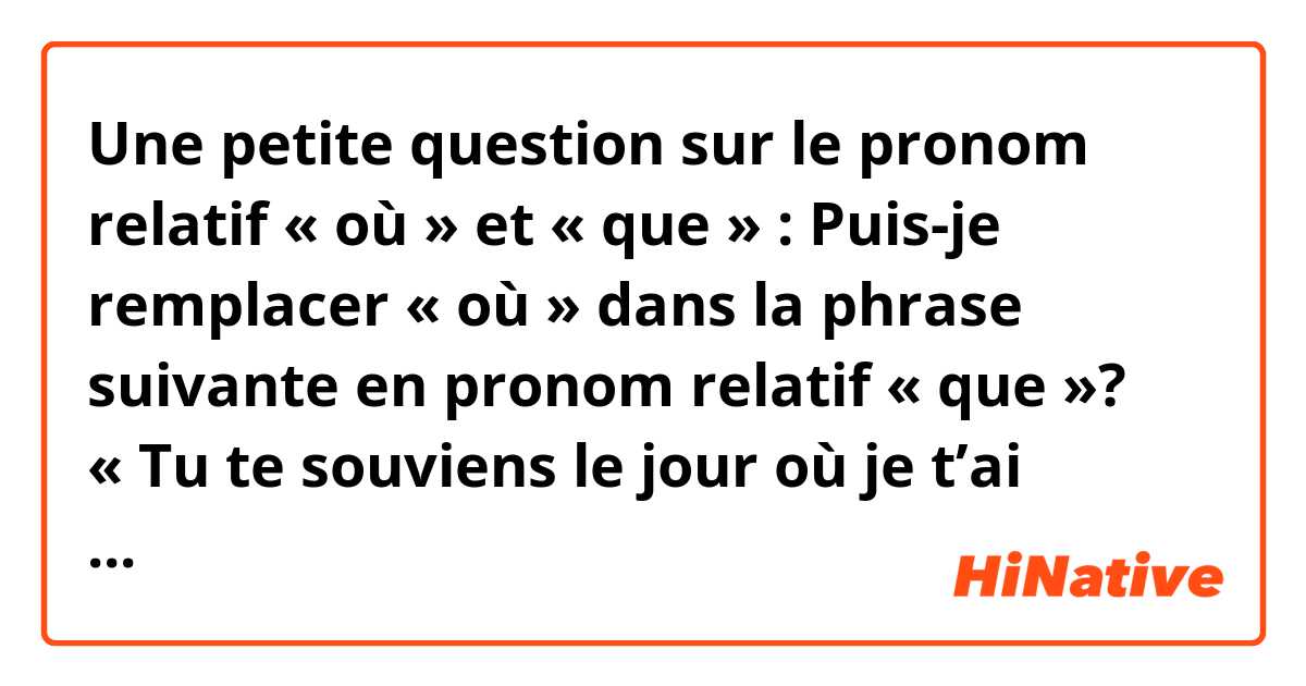 Une petite question sur le pronom relatif « où » et « que » :
Puis-je remplacer « où » dans la phrase suivante en pronom relatif « que »? 
« Tu te souviens le jour où je t’ai rencontré? »
-> « Tu te souviens le jour que j’ai rencontré? »