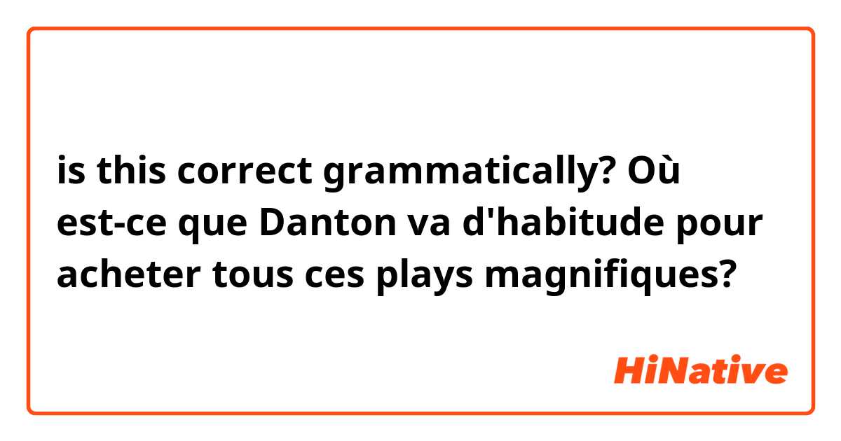 is this correct grammatically?

Où est-ce que Danton va d'habitude pour acheter tous ces plays magnifiques? 
