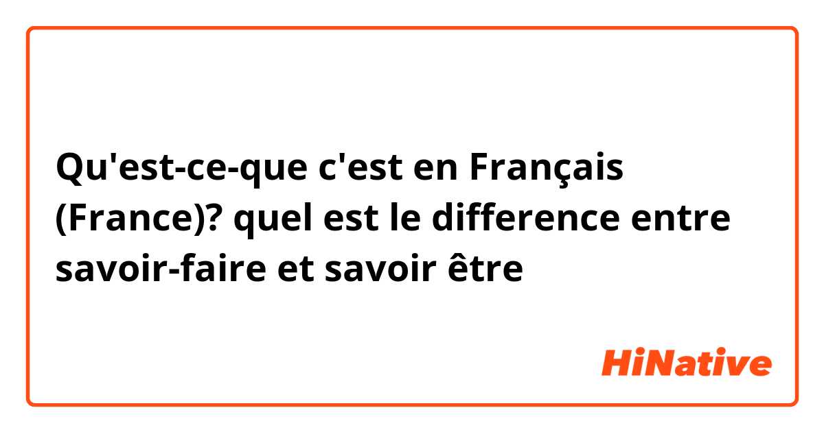 Qu'est-ce-que c'est en Français (France)? quel est le difference entre savoir-faire et savoir être
