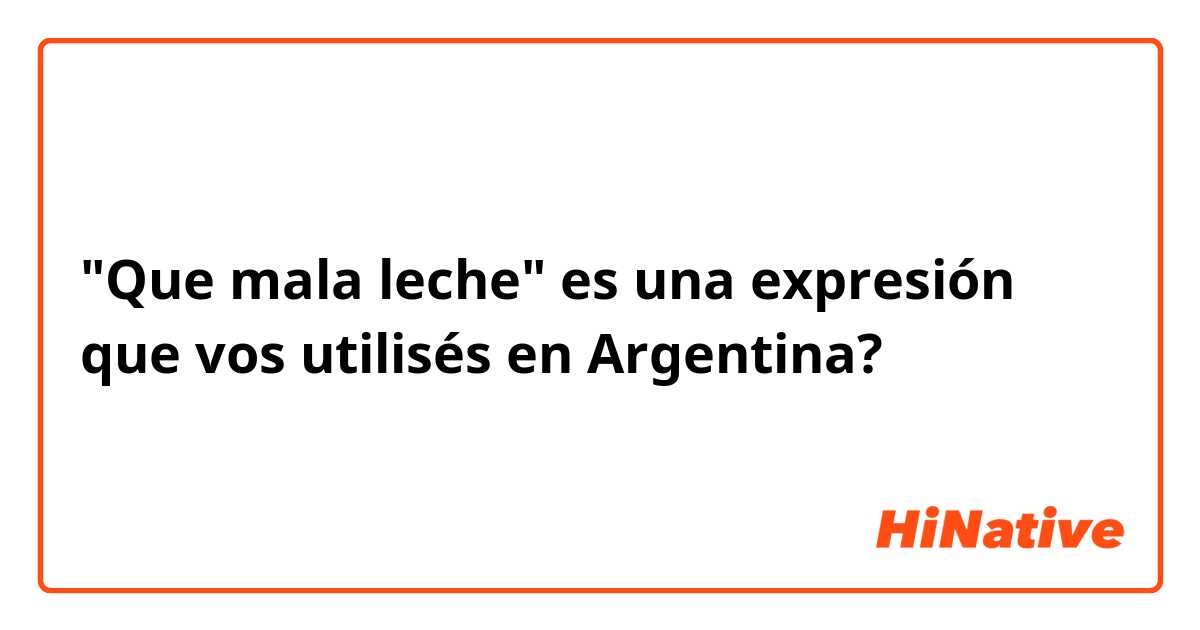 "Que mala leche" es una expresión que vos utilisés en Argentina? 