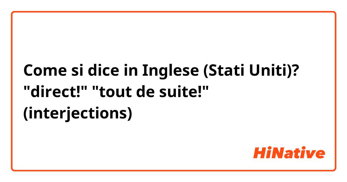 Come si dice in Inglese (Stati Uniti)? "direct!" "tout de suite!" (interjections)