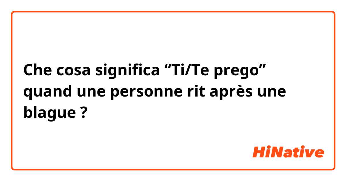 Che cosa significa “Ti/Te prego” quand une personne rit après une blague ?