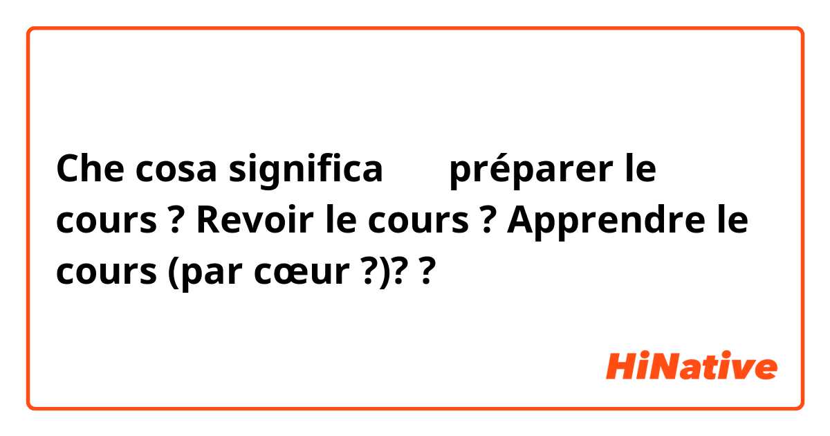 Che cosa significa 备课 préparer le cours ? Revoir le cours ? Apprendre le cours (par cœur ?)? ?