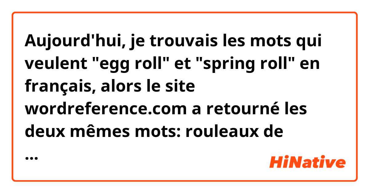Aujourd'hui, je trouvais les mots qui veulent "egg roll" et "spring roll" en français, alors le site wordreference.com a retourné les deux mêmes mots:   rouleaux de printemps et nem pour tous les deux.  Ces deux mots sont-ils vraiment utilisés de manière interchangeable? Ou est-ce que rouleaux de printemps signifiaient "spring rolls" et nem voulait dire "egg rolls"?