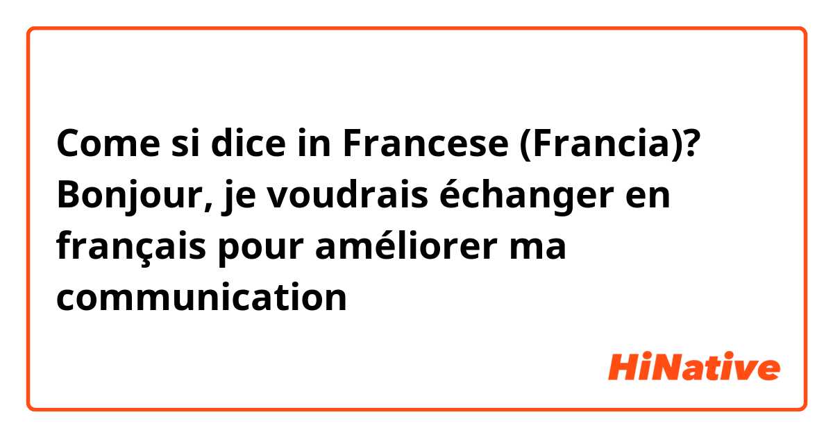Come si dice in Francese (Francia)? Bonjour, je voudrais échanger en français pour améliorer ma communication 