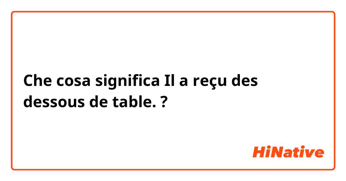 Che cosa significa Il a reçu des dessous de table.?