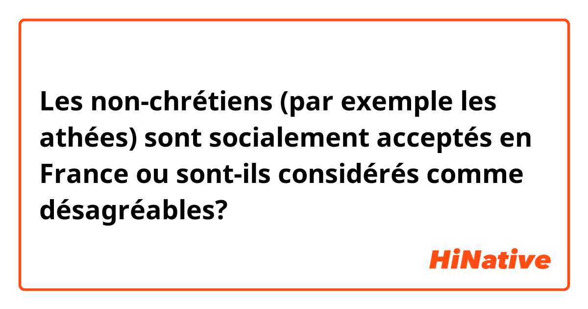 Les non-chrétiens (par exemple les athées) sont socialement acceptés en France ou sont-ils considérés comme désagréables?