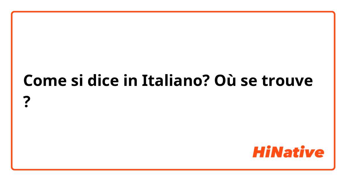 Come si dice in Italiano? Où se trouve ?
