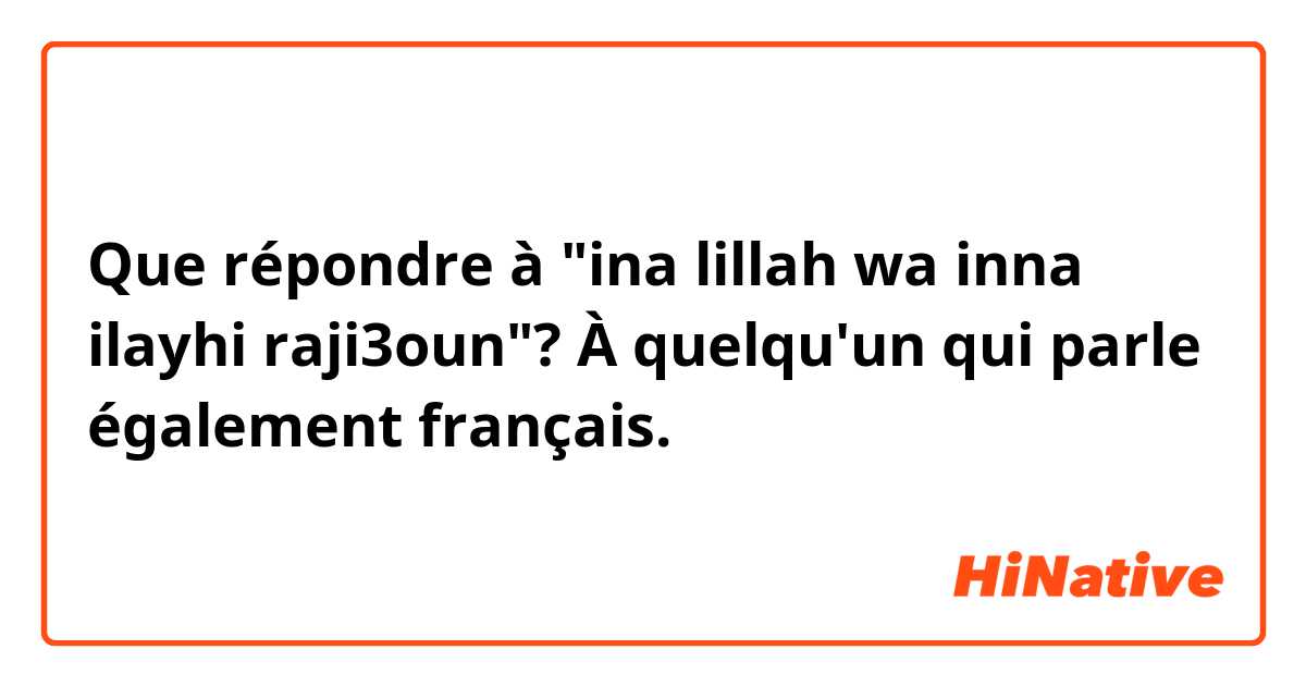 Que répondre à "ina lillah wa inna ilayhi raji3oun"? À quelqu'un qui parle également français. 