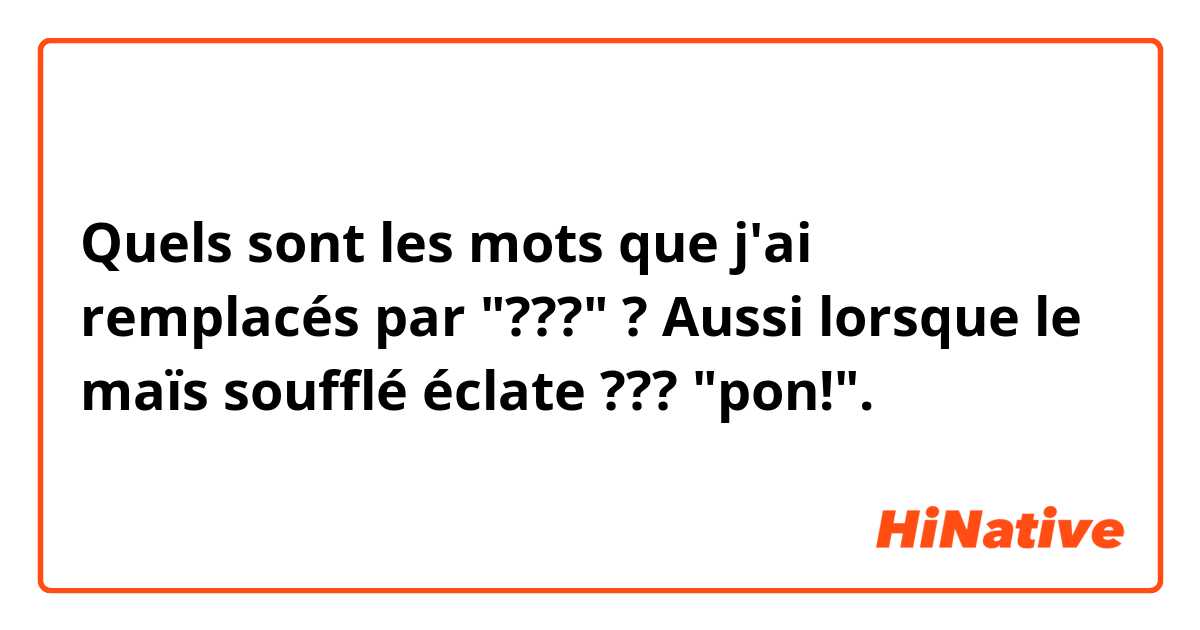 Quels sont les mots que j'ai remplacés par "???" ?

Aussi lorsque le maïs soufflé éclate ??? "pon!". 