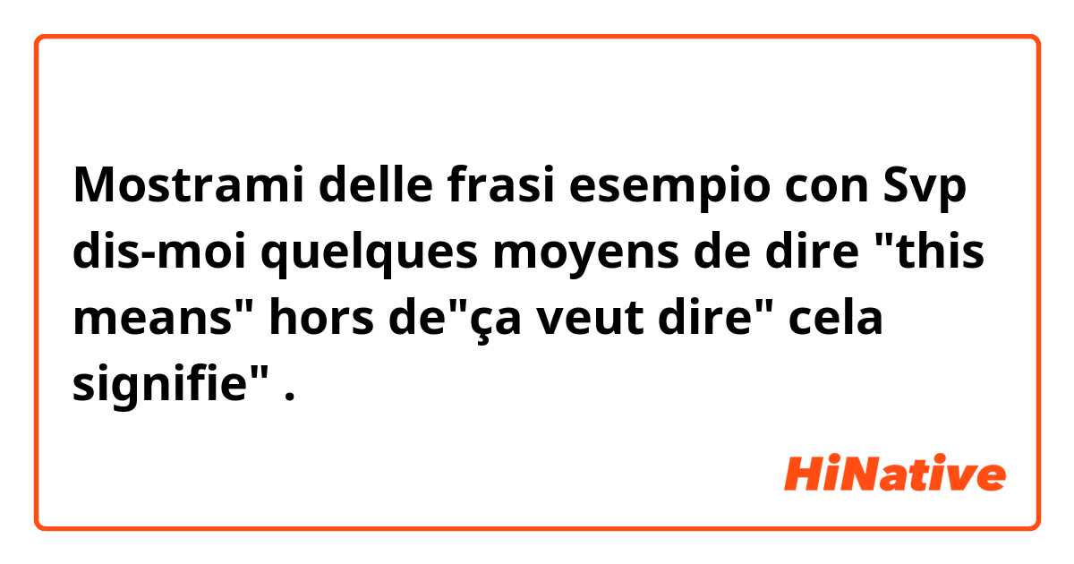 Mostrami delle frasi esempio con Svp dis-moi quelques moyens de dire "this means" hors de"ça veut dire"
cela signifie".