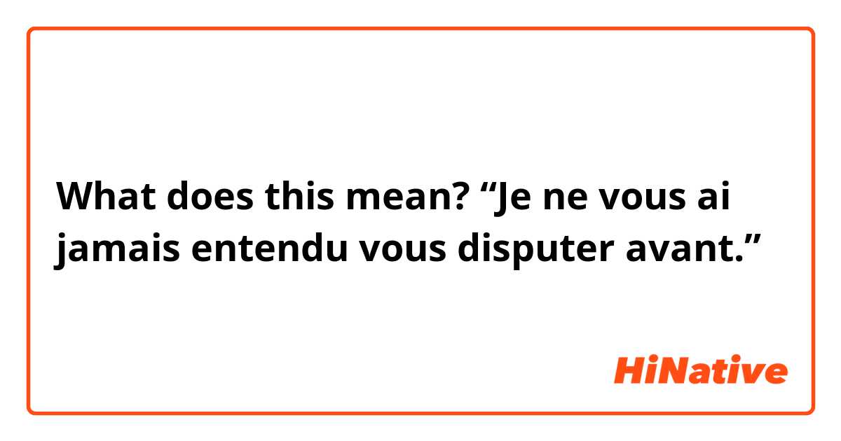 What does this mean?
“Je ne vous ai jamais entendu vous disputer avant.”