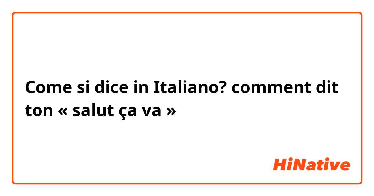 Come si dice in Italiano? comment dit ton « salut ça va » 